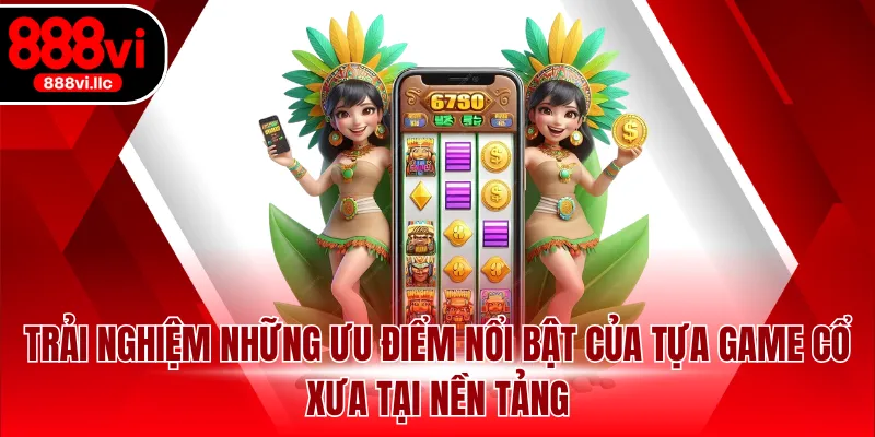 Trải nghiệm những ưu điểm nổi bật của tựa game cổ xưa tại nền tảng
